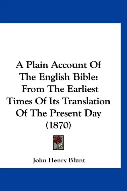 A Plain Account Of The English Bible: From The Earliest Times Of Its Translation Of The Present Day (1870) by John Henry Blunt