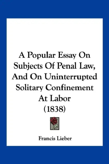 A Popular Essay On Subjects Of Penal Law, And On Uninterrupted Solitary Confinement At Labor (1838) by Francis Lieber