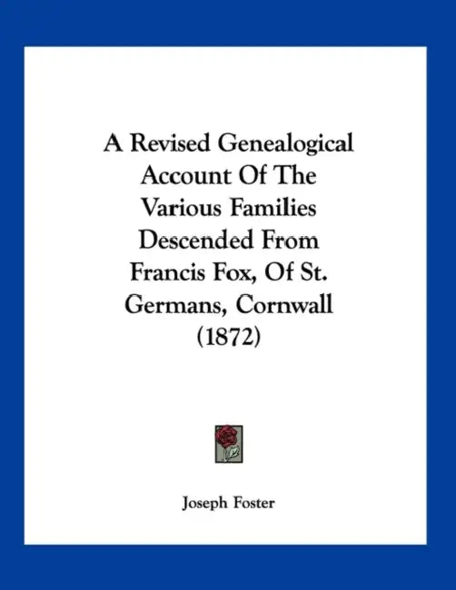 A Revised Genealogical Account Of The Various Families Descended From Francis Fox, Of St. Germans, Cornwall (1872) by Joseph Foster