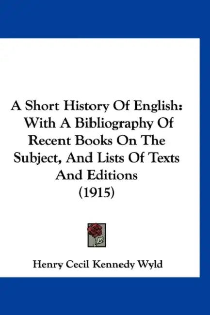 A Short History Of English: With A Bibliography Of Recent Books On The Subject, And Lists Of Texts And Editions (1915) by Henry Cecil Kennedy Wyld