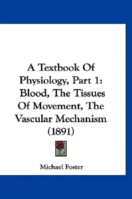 A Textbook Of Physiology, Part 1: Blood, The Tissues Of Movement, The Vascular Mechanism (1891) by Michael Foster
