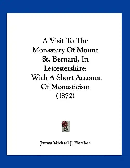 A Visit To The Monastery Of Mount St. Bernard, In Leicestershire: With A Short Account Of Monasticism (1872) by James Michael J. Fletcher