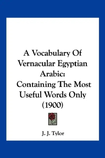 A Vocabulary Of Vernacular Egyptian Arabic: Containing The Most Useful Words Only (1900) by J. J. Tylor