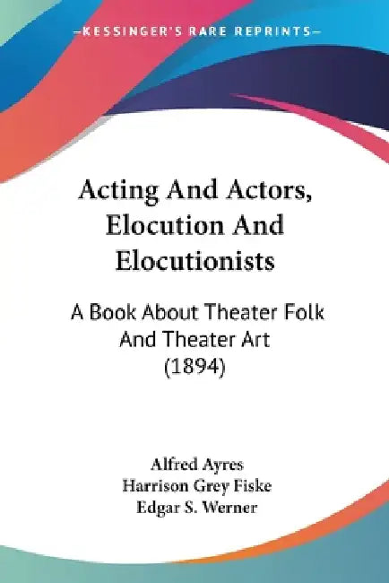 Acting And Actors, Elocution And Elocutionists: A Book About Theater Folk And Theater Art (1894) by Alfred Ayres, Harrison Grey Fiske, Edgar S. Werner