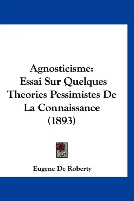 Agnosticisme: Essai Sur Quelques Theories Pessimistes De La Connaissance (1893) by Eugene De Roberty