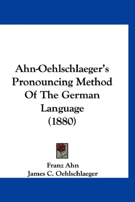 Ahn-Oehlschlaeger's Pronouncing Method Of The German Language (1880) by Franz Ahn, James C. Oehlschlaeger