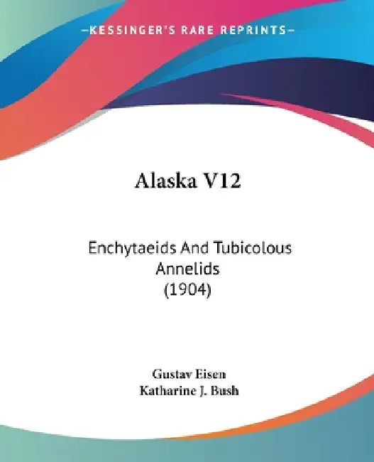 Alaska V12: Enchytaeids And Tubicolous Annelids (1904) by Gustavus A. Eisen, Katharine J. Bush