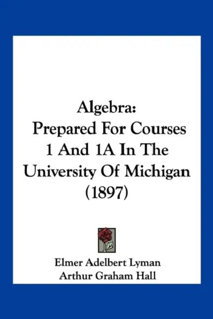 Algebra: Prepared For Courses 1 And 1A In The University Of Michigan (1897) by Elmer Adelbert Lyman, Arthur Graham Hall, Edwin Charles Goddard