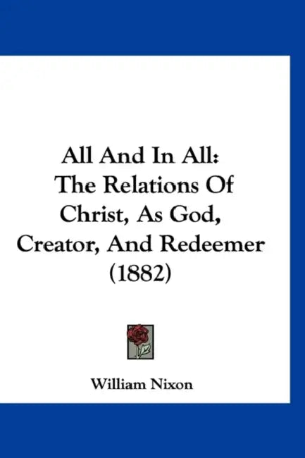 All And In All: The Relations Of Christ, As God, Creator, And Redeemer (1882) by William Nixon