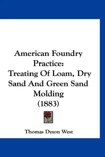 American Foundry Practice: Treating Of Loam, Dry Sand And Green Sand Molding (1883) by Thomas Dyson West