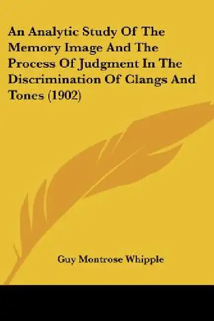 An Analytic Study Of The Memory Image And The Process Of Judgment In The Discrimination Of Clangs And Tones (1902) by Guy Montrose Whipple