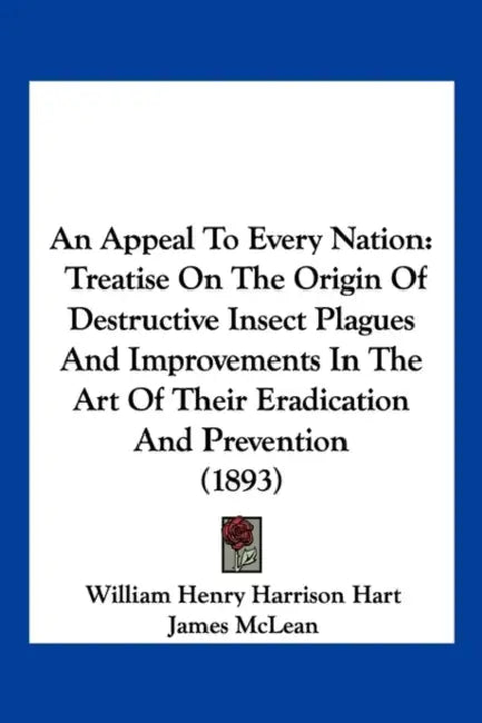 An Appeal to Every Nation: Treatise on the Origin of Destructive Insect Plagues and Improvements in the Art of Their Eradication and Prevention ( by William Henry Harrison Hart, James Auteur McLean