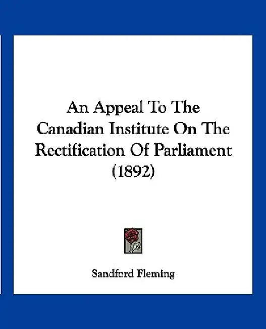 An Appeal To The Canadian Institute On The Rectification Of Parliament (1892) by Sandford Fleming