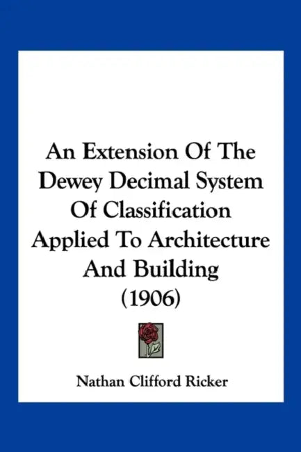 An Extension Of The Dewey Decimal System Of Classification Applied To Architecture And Building (1906) by Nathan Clifford Ricker