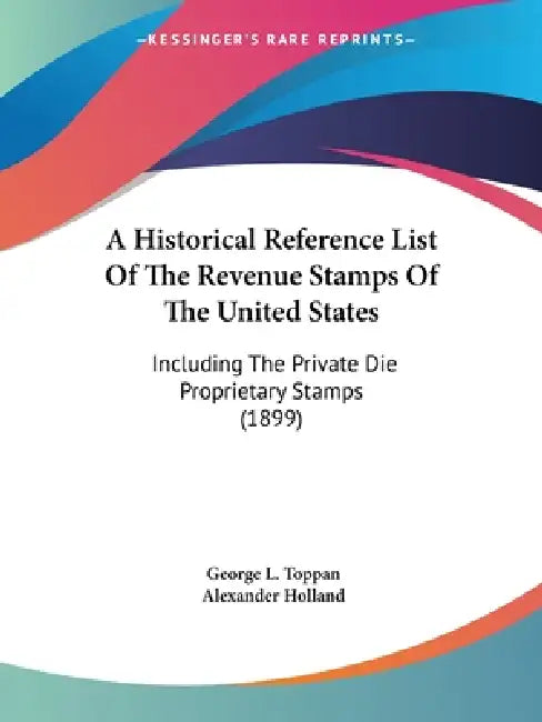 A Historical Reference List Of The Revenue Stamps Of The United States: Including The Private Die Proprietary Stamps (1899) by George L. Toppan, Alexander Holland
