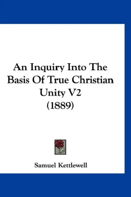 An Inquiry Into The Basis Of True Christian Unity V2 (1889) by Samuel Kettlewell