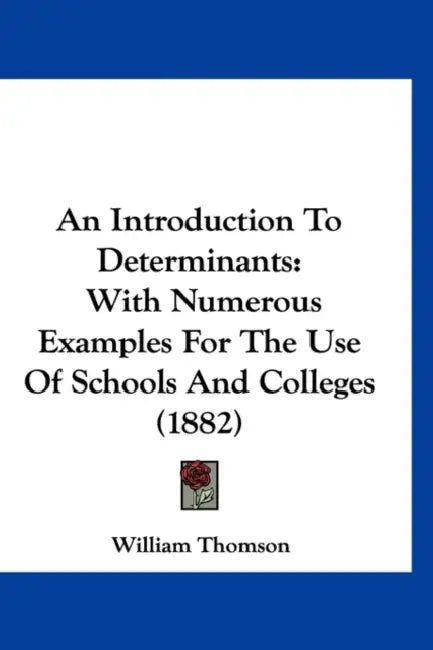 An Introduction To Determinants: With Numerous Examples For The Use Of Schools And Colleges (1882) by William Thomson