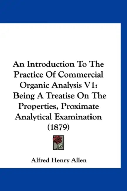 An Introduction To The Practice Of Commercial Organic Analysis V1: Being A Treatise On The Properties, Proximate Analytical Examination (1879) by Alfred Henry Allen