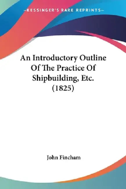 An Introductory Outline Of The Practice Of Shipbuilding, Etc. (1825) by John Fincham
