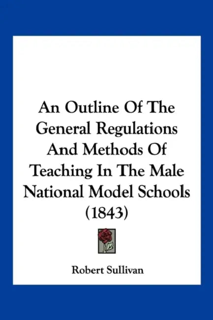 An Outline Of The General Regulations And Methods Of Teaching In The Male National Model Schools (1843) by Robert Sullivan