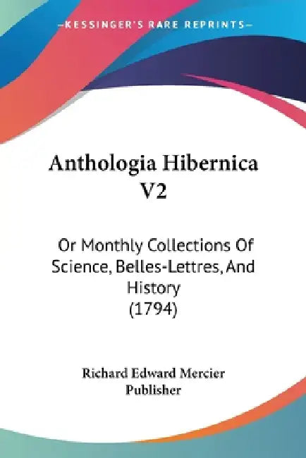 Anthologia Hibernica V2: Or Monthly Collections Of Science, Belles-Lettres, And History (1794) by Richard Edward Mercier Publisher