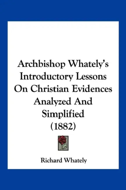 Archbishop Whately's Introductory Lessons On Christian Evidences Analyzed And Simplified (1882) by Richard Whately