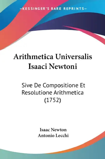 Arithmetica Universalis Isaaci Newtoni: Sive De Compositione Et Resolutione Arithmetica (1752) by Isaac Newton, Antonio Lecchi