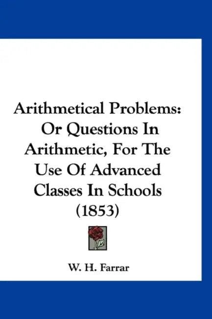 Arithmetical Problems: Or Questions In Arithmetic, For The Use Of Advanced Classes In Schools (1853) by W. H. Farrar