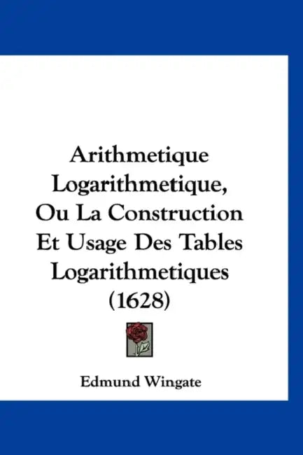 Arithmetique Logarithmetique, Ou La Construction Et Usage Des Tables Logarithmetiques (1628) by Edmund Wingate