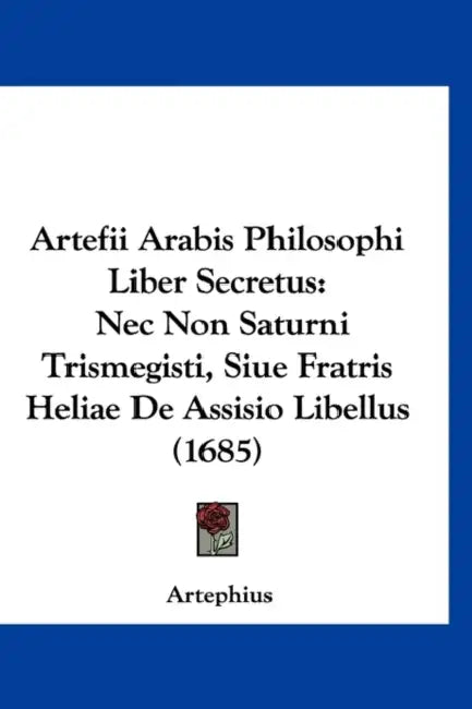Artefii Arabis Philosophi Liber Secretus: Nec Non Saturni Trismegisti, Siue Fratris Heliae De Assisio Libellus (1685) by Artephius