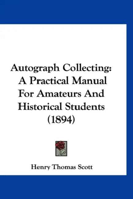 Autograph Collecting: A Practical Manual For Amateurs And Historical Students (1894) by Henry Thomas Scott