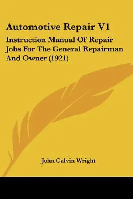 Automotive Repair V1: Instruction Manual Of Repair Jobs For The General Repairman And Owner (1921) by John Calvin Wright