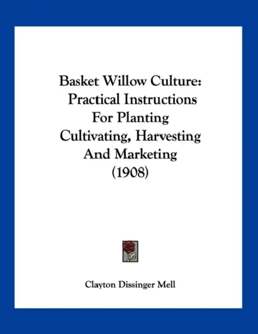Basket Willow Culture: Practical Instructions For Planting Cultivating, Harvesting And Marketing (1908) by Clayton Dissinger Mell