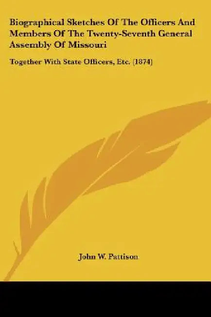 Biographical Sketches Of The Officers And Members Of The Twenty-Seventh General Assembly Of Missouri: Together With State Officers, Etc. (1874) by John W. Pattison