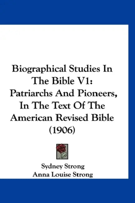 Biographical Studies In The Bible V1: Patriarchs And Pioneers, In The Text Of The American Revised Bible (1906) by Sydney Strong, Anna Louise Strong