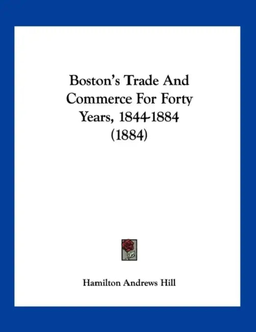 Boston's Trade And Commerce For Forty Years, 1844-1884 (1884) by Hamilton Andrews Hill