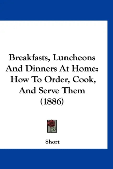 Breakfasts, Luncheons And Dinners At Home: How To Order, Cook, And Serve Them (1886) by Short