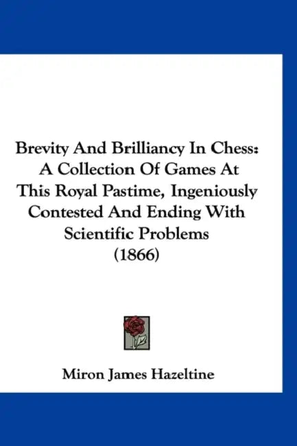 Brevity And Brilliancy In Chess: A Collection Of Games At This Royal Pastime, Ingeniously Contested And Ending With Scientific Problems (1866) by Miron James Hazeltine