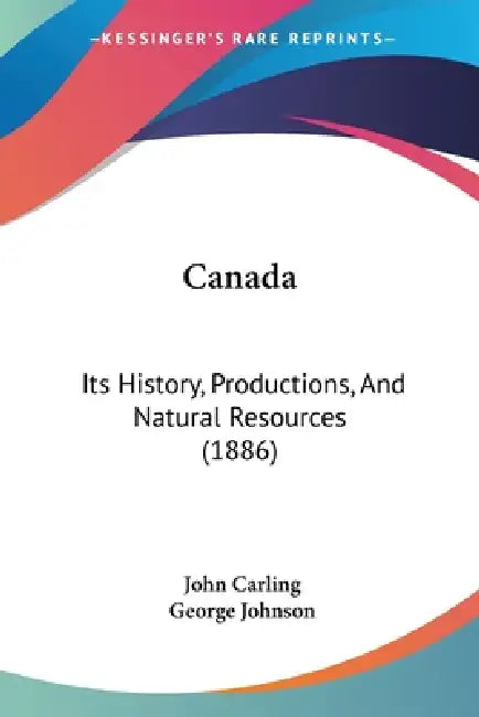 Canada: Its History, Productions, And Natural Resources (1886) by John Carling, George Johnson