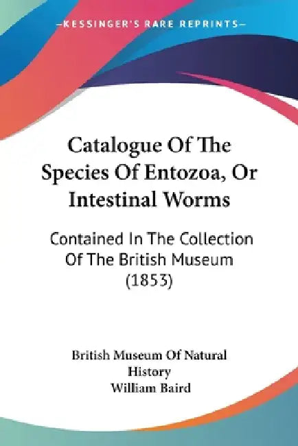 Catalogue Of The Species Of Entozoa, Or Intestinal Worms: Contained In The Collection Of The British Museum (1853) by British Museum of Natural History, William Baird