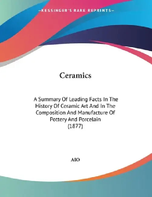 Ceramics: A Summary Of Leading Facts In The History Of Ceramic Art And In The Composition And Manufacture Of Pottery And Porcelain (1877) by Aio