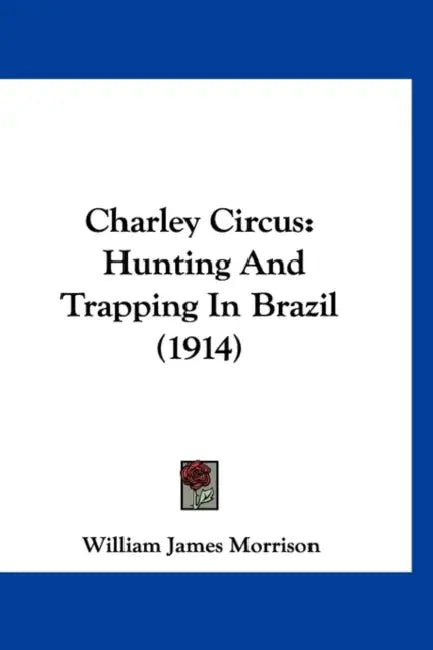 Charley Circus: Hunting And Trapping In Brazil (1914) by William James Morrison
