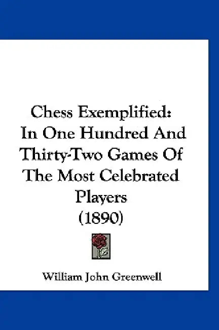 Chess Exemplified: In One Hundred And Thirty-Two Games Of The Most Celebrated Players (1890) by William John Greenwell