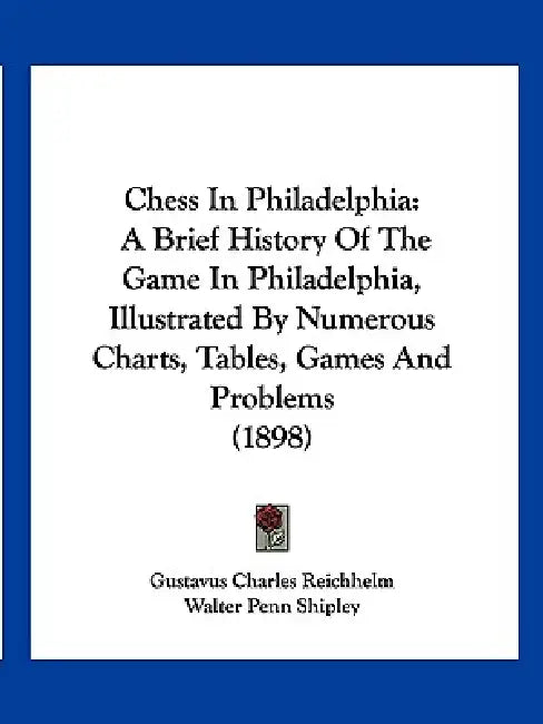 Chess In Philadelphia: A Brief History Of The Game In Philadelphia, Illustrated By Numerous Charts, Tables, Games And Problems (1898) by Gustavus Charles Reichhelm, Walter Penn Shipley