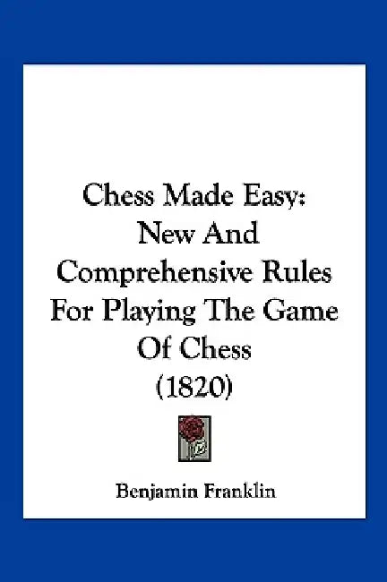 Chess Made Easy: New And Comprehensive Rules For Playing The Game Of Chess (1820) by Benjamin Franklin