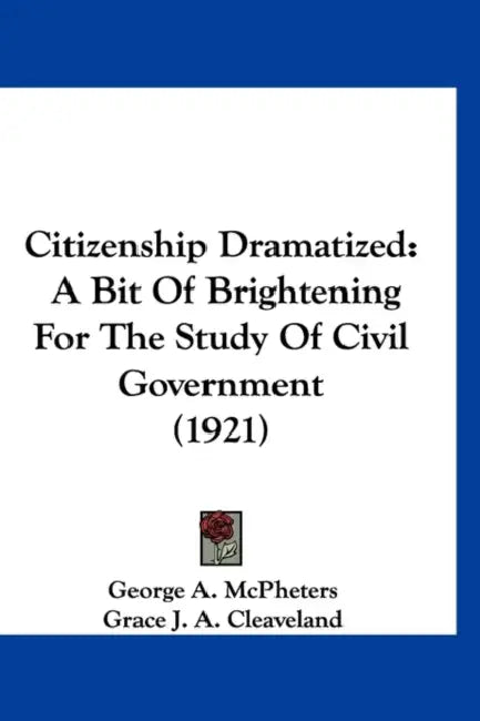 Citizenship Dramatized: A Bit Of Brightening For The Study Of Civil Government (1921) by George A. McPheters, Grace J. a. Cleaveland, Stella W. Jones