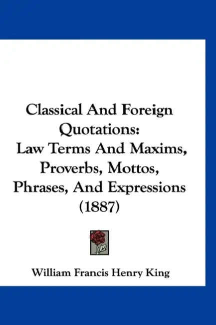 Classical And Foreign Quotations: Law Terms And Maxims, Proverbs, Mottos, Phrases, And Expressions (1887) by William Francis Henry King
