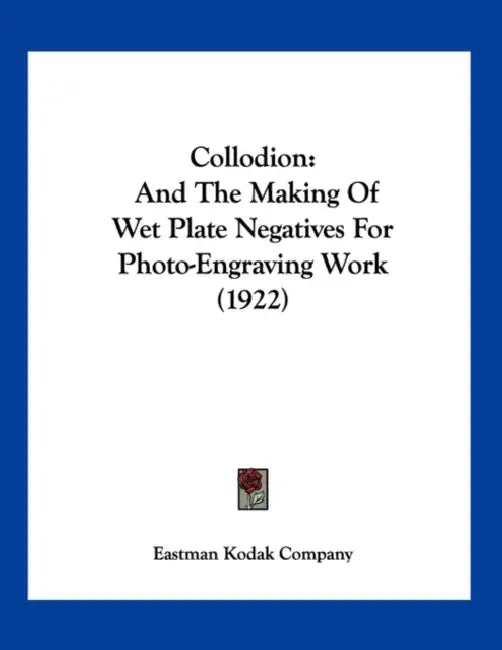 Collodion: And The Making Of Wet Plate Negatives For Photo-Engraving Work (1922) by Eastman Kodak Company