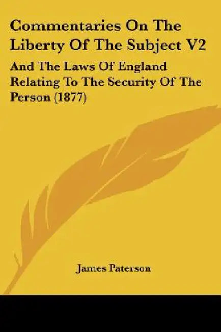 Commentaries On The Liberty Of The Subject V2: And The Laws Of England Relating To The Security Of The Person (1877) by James Paterson