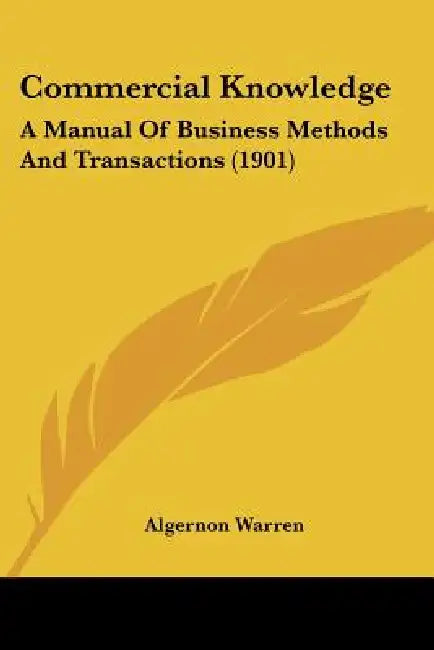 Commercial Knowledge: A Manual Of Business Methods And Transactions (1901) by Algernon Warren